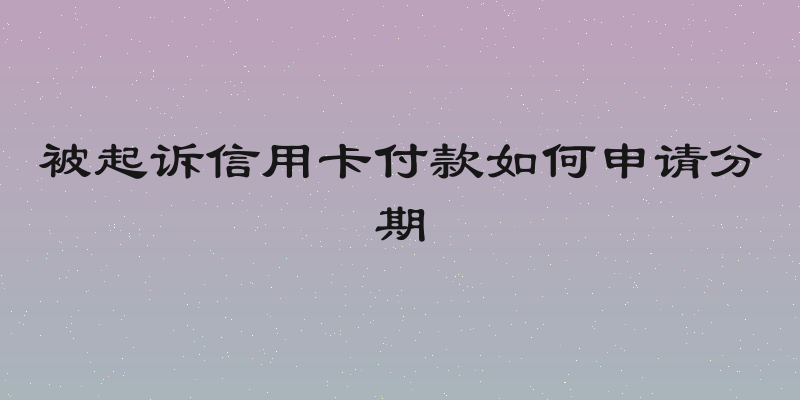 被起诉信用卡付款如何申请分期
