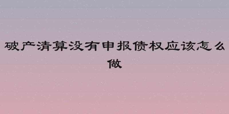 破产清算没有申报债权应该怎么做