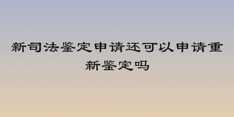 新司法鉴定申请还可以申请重新鉴定吗