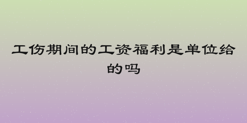 工伤期间的工资福利是单位给的吗