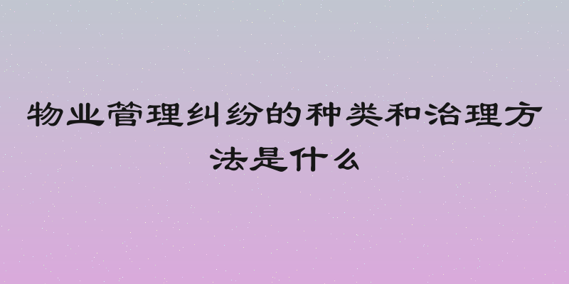 物业管理纠纷的种类和治理方法是什么