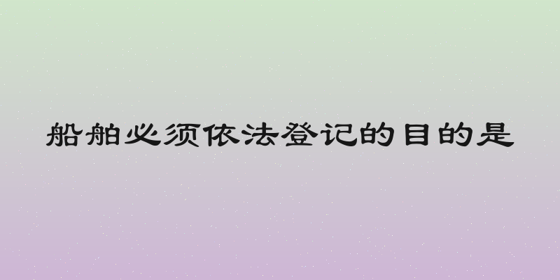 船舶必须依法登记的目的是
