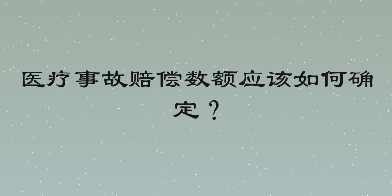 医疗事故赔偿数额应该如何确定？