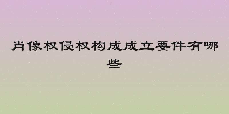 肖像权侵权构成成立要件有哪些