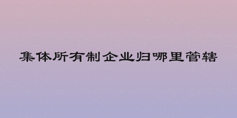 集体所有制企业归哪里管辖
