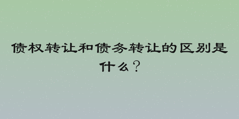 债权转让和债务转让的区别是什么?