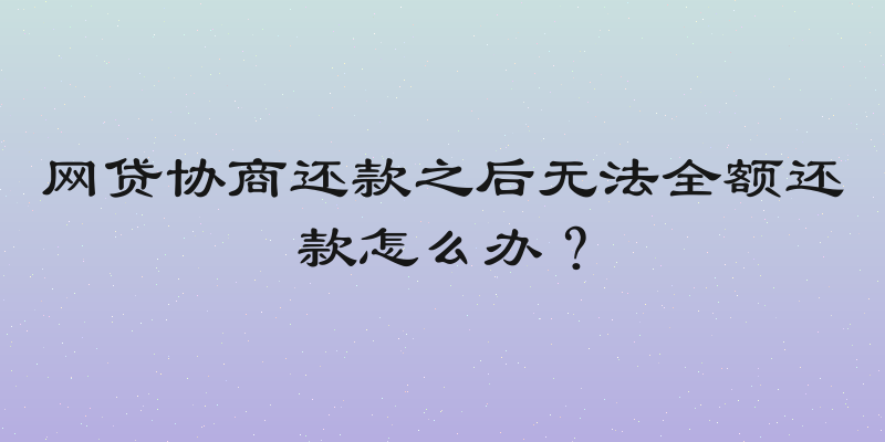 网贷协商还款之后无法全额还款怎么办？