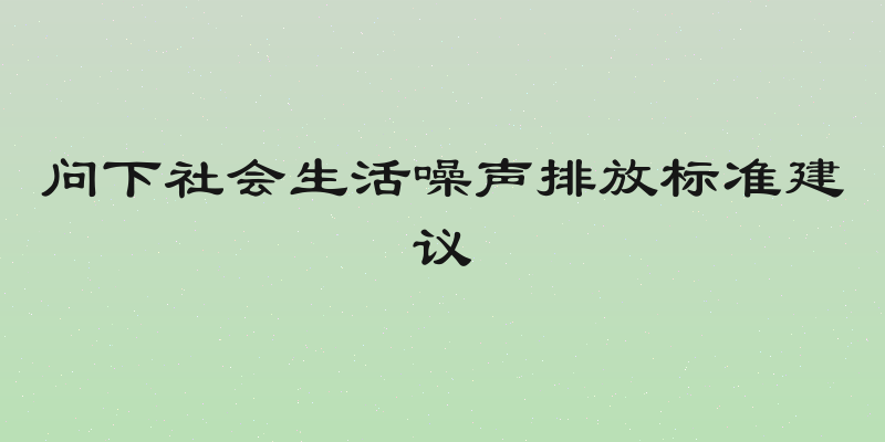 问下社会生活噪声排放标准建议