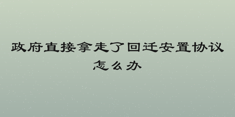 政府直接拿走了回迁安置协议怎么办