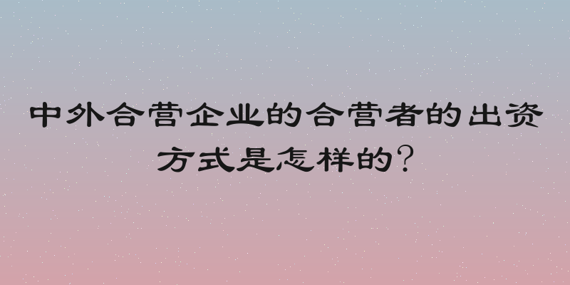 中外合营企业的合营者的出资方式是怎样的?