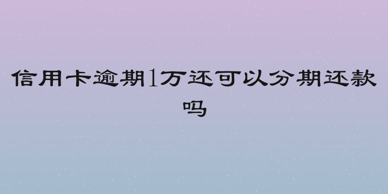 信用卡逾期1万还可以分期还款吗