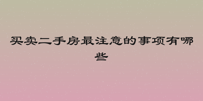买卖二手房最注意的事项有哪些