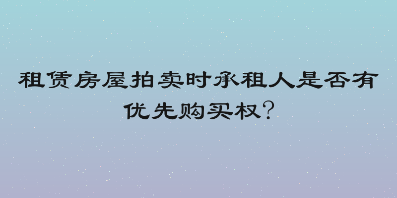 租赁房屋拍卖时承租人是否有优先购买权?