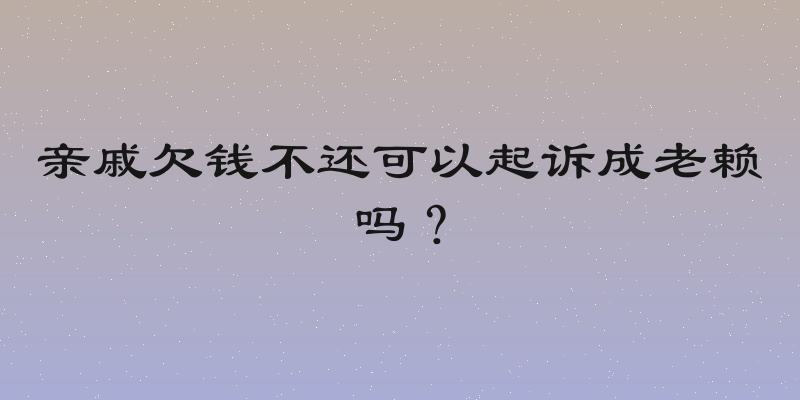 亲戚欠钱不还可以起诉成老赖吗？