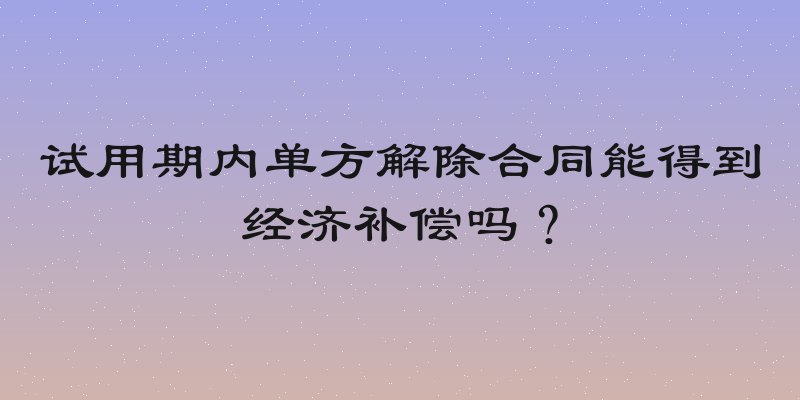 试用期内单方解除合同能得到经济补偿吗？