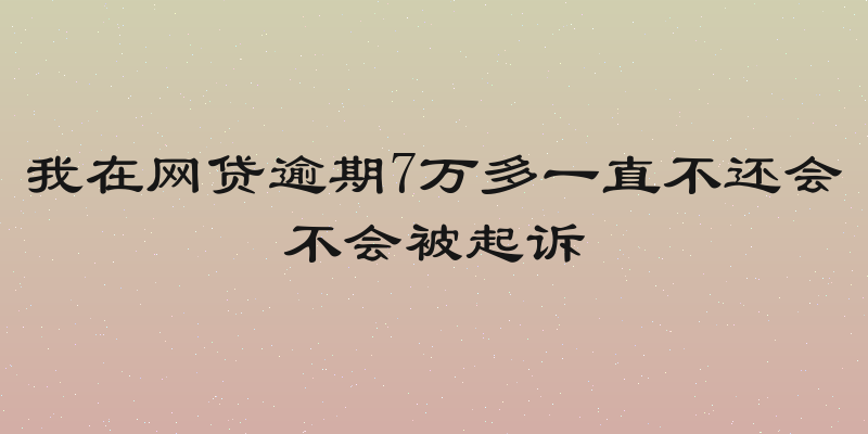 我在网贷逾期7万多一直不还会不会被起诉