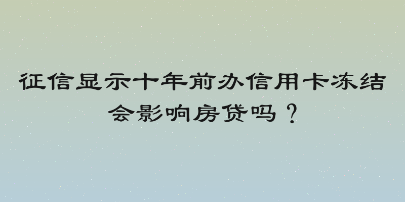 征信显示十年前办信用卡冻结会影响房贷吗？