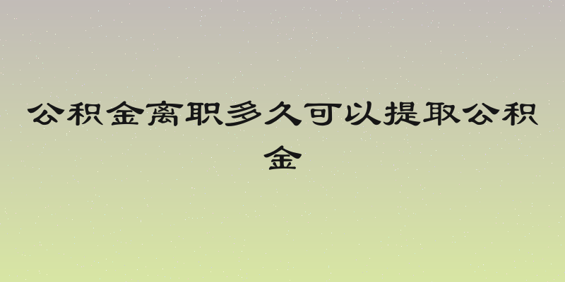 公积金离职多久可以提取公积金