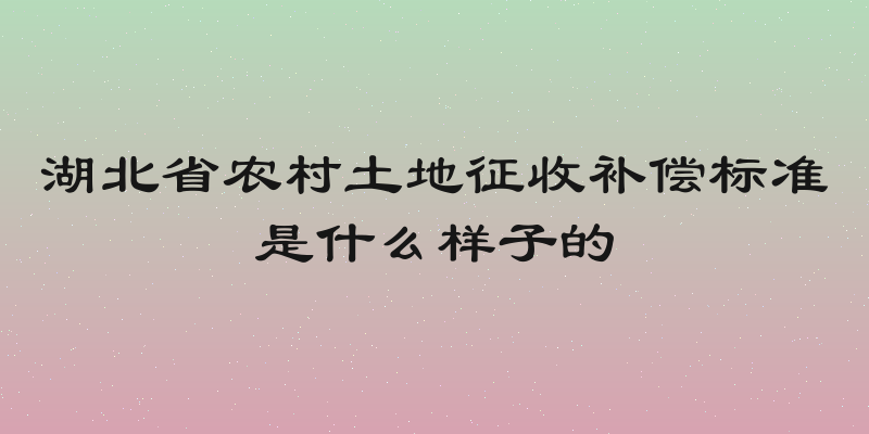 湖北省农村土地征收补偿标准是什么样子的