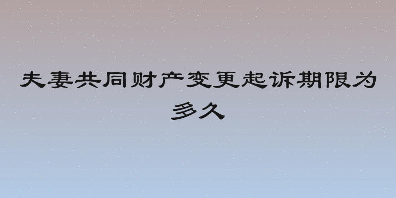 夫妻共同财产变更起诉期限为多久