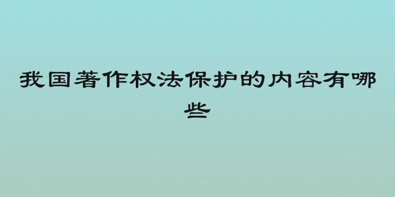 我国著作权法保护的内容有哪些