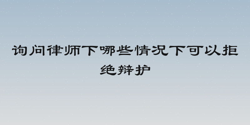 询问律师下哪些情况下可以拒绝辩护