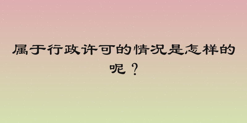 属于行政许可的情况是怎样的呢？