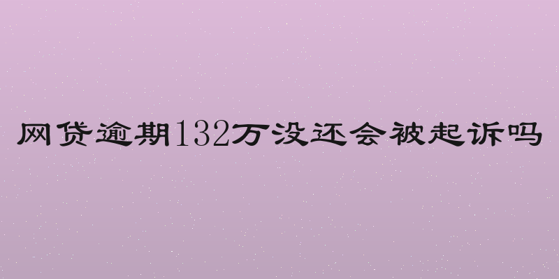 网贷逾期132万没还会被起诉吗