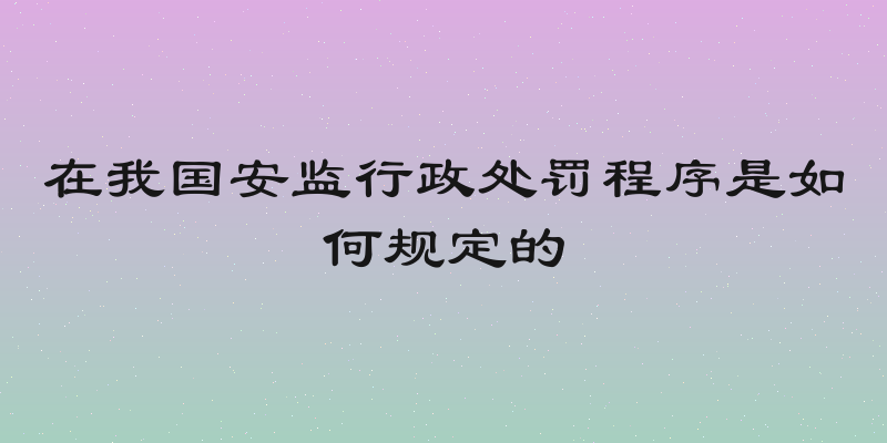 在我国安监行政处罚程序是如何规定的