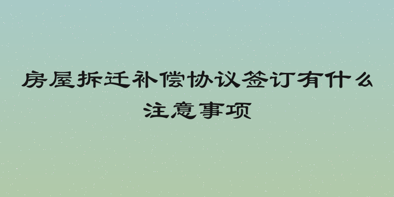 房屋拆迁补偿协议签订有什么注意事项