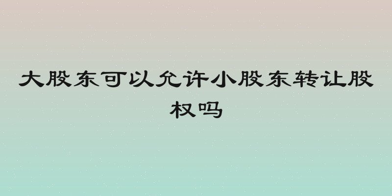大股东可以允许小股东转让股权吗