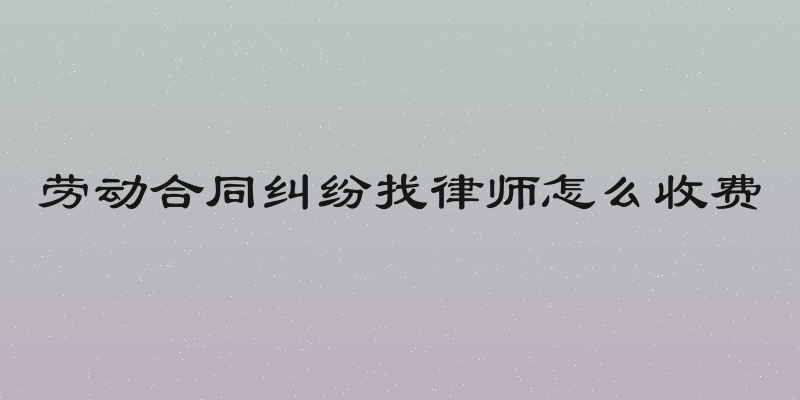 劳动合同纠纷找律师怎么收费