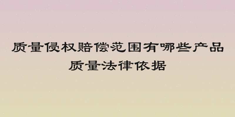 质量侵权赔偿范围有哪些产品质量法律依据