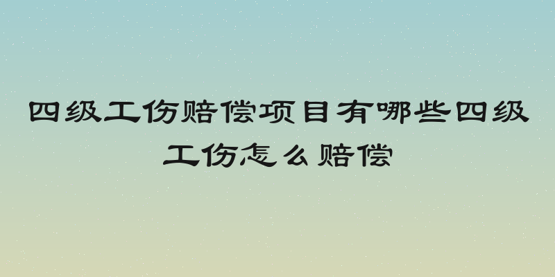四级工伤赔偿项目有哪些四级工伤怎么赔偿