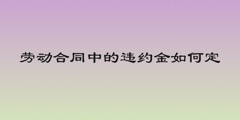 劳动合同中的违约金如何定