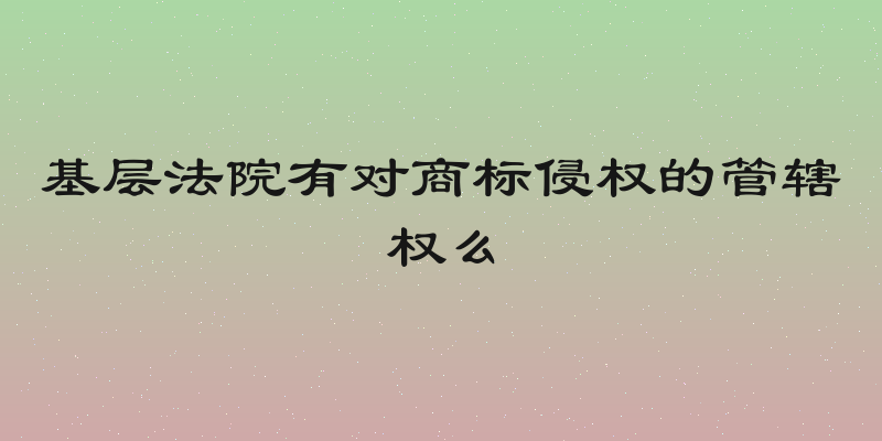 基层法院有对商标侵权的管辖权么