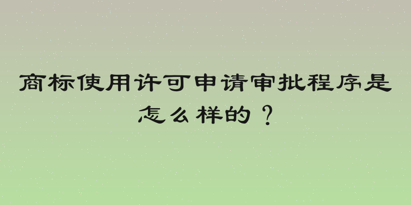 商标使用许可申请审批程序是怎么样的？