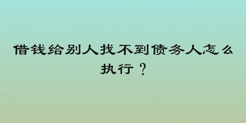 借钱给别人找不到债务人怎么执行？
