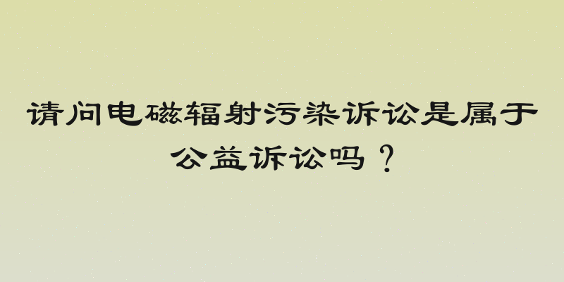 请问电磁辐射污染诉讼是属于公益诉讼吗？