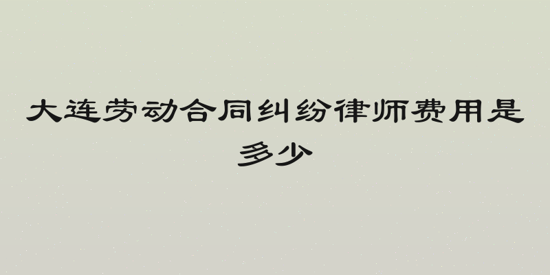 大连劳动合同纠纷律师费用是多少