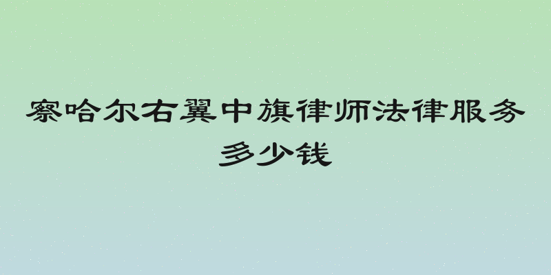 察哈尔右翼中旗律师法律服务多少钱