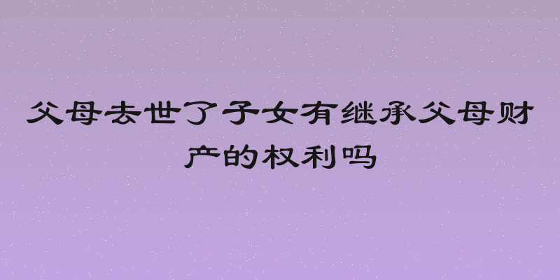 父母去世了子女有继承父母财产的权利吗