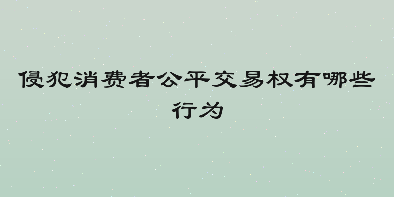 侵犯消费者公平交易权有哪些行为