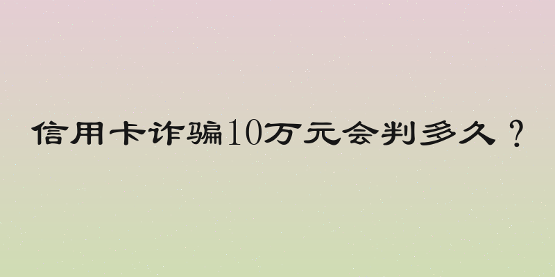 信用卡诈骗10万元会判多久？