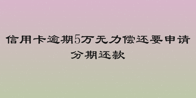信用卡逾期5万无力偿还要申请分期还款