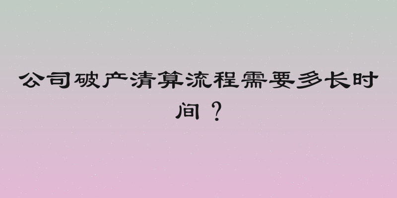公司破产清算流程需要多长时间？