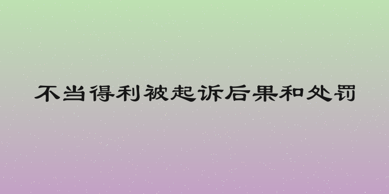 不当得利被起诉后果和处罚