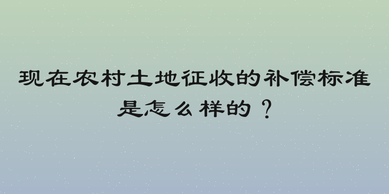 现在农村土地征收的补偿标准是怎么样的？