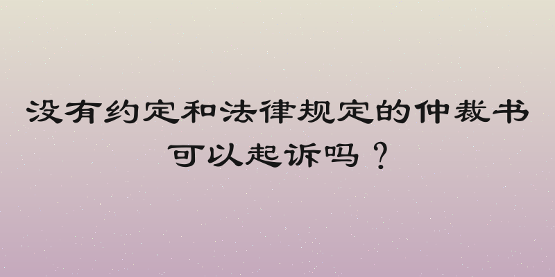 没有约定和法律规定的仲裁书可以起诉吗？