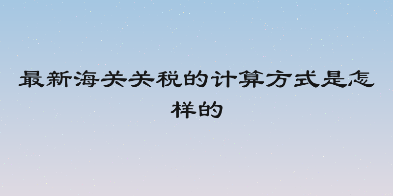 最新海关关税的计算方式是怎样的
